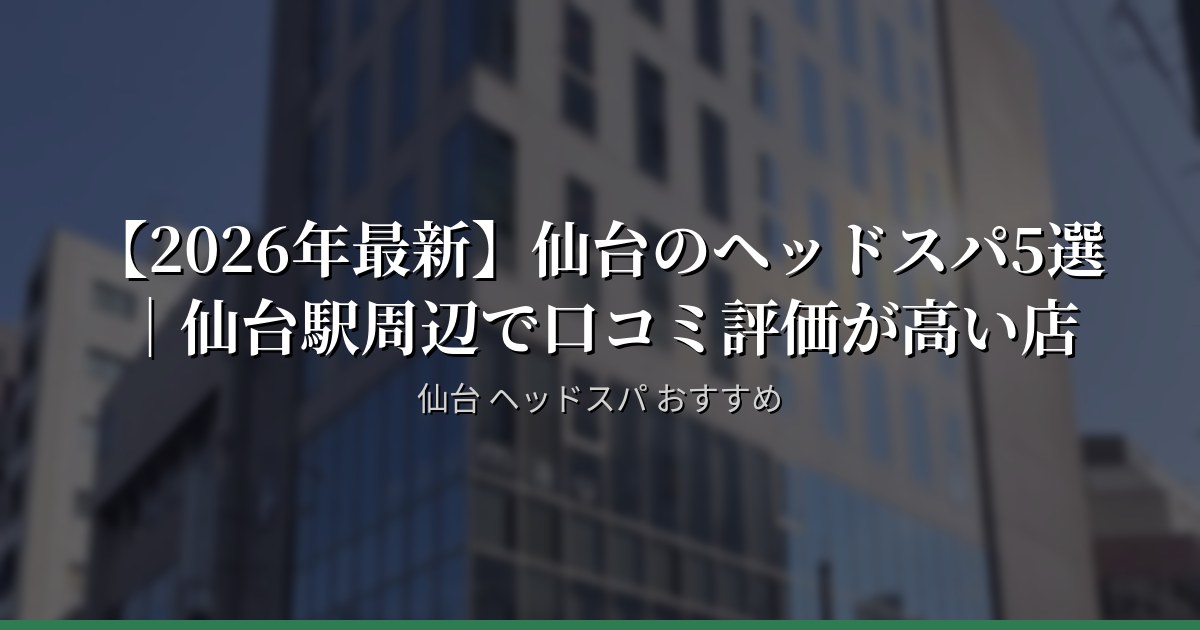 【2026年最新】仙台のヘッドスパ5選｜仙台駅周辺で口コミ評価が高い店