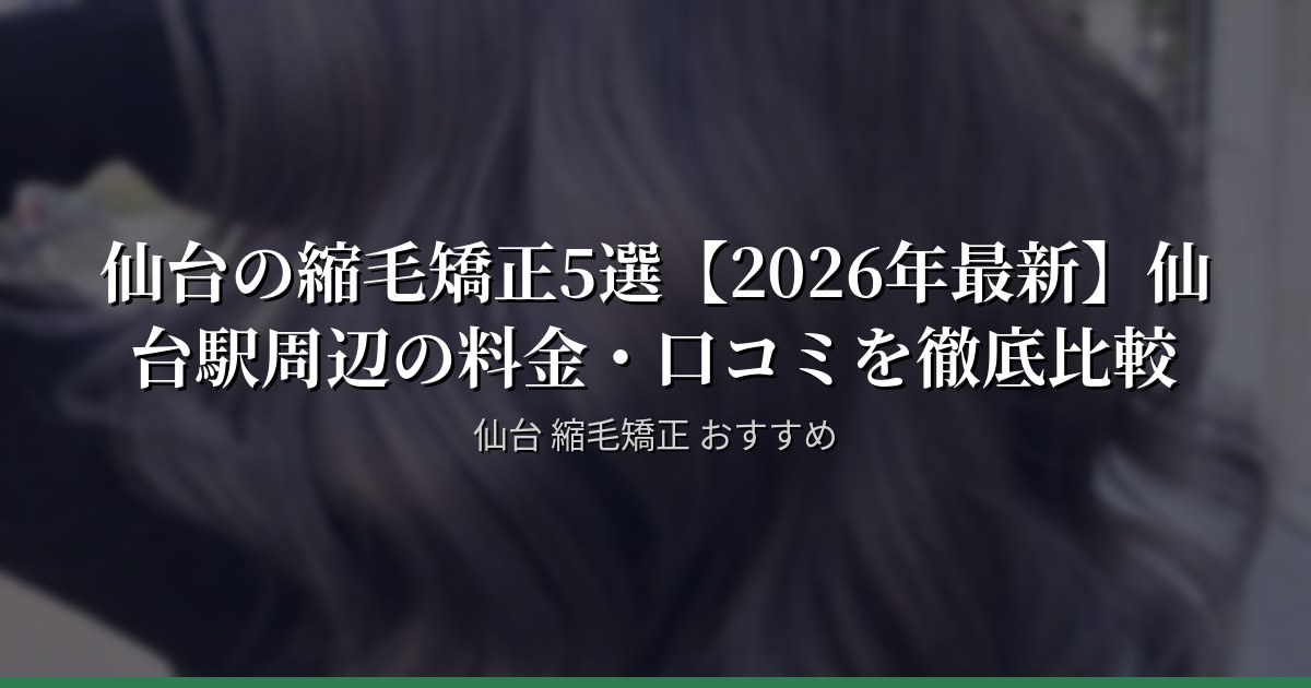 仙台の縮毛矯正5選【2026年最新】仙台駅周辺の料金・口コミを徹底比較